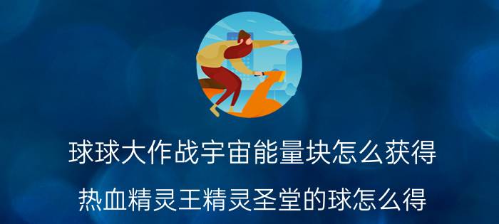 球球大作战宇宙能量块怎么获得 热血精灵王精灵圣堂的球怎么得？